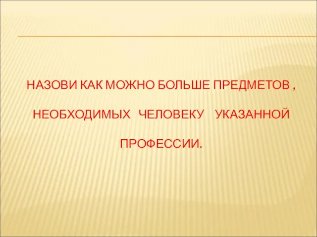 НАЗОВИ КАК МОЖНО БОЛЬШЕ ПРЕДМЕТОВ , НЕОБХОДИМЫХ ЧЕЛОВЕКУ УКАЗАННОЙ ПРОФЕССИИ.