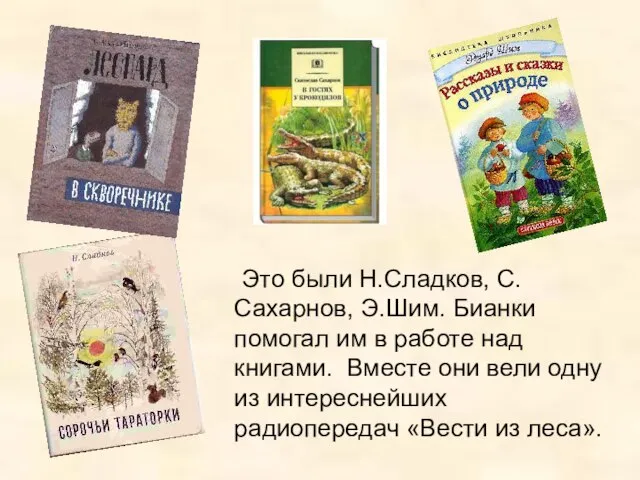 Это были Н.Сладков, С.Сахарнов, Э.Шим. Бианки помогал им в работе над