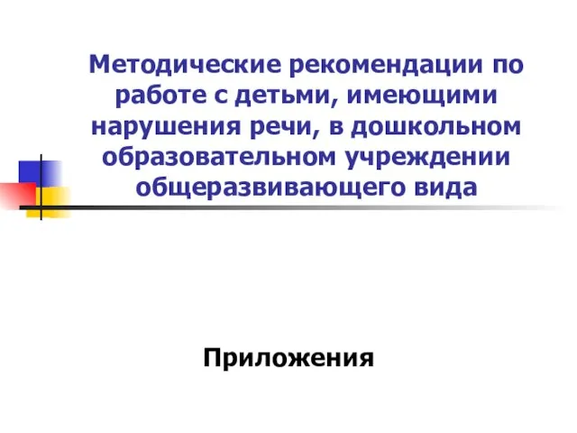 Методические рекомендации по работе с детьми, имеющими нарушения речи, в дошкольном образовательном учреждении общеразвивающего вида Приложения