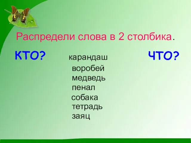 Распредели слова в 2 столбика. КТО? ЧТО? карандаш воробей собака пенал медведь тетрадь заяц