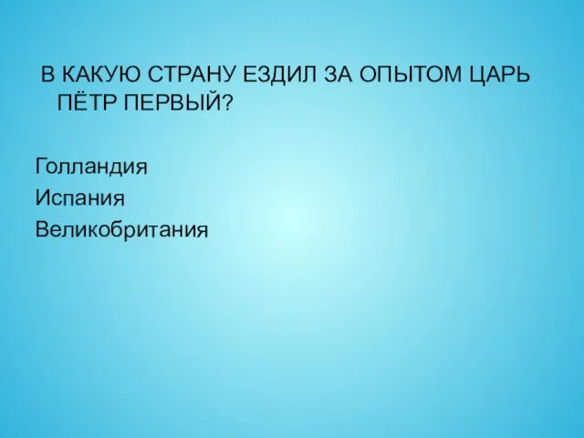 В КАКУЮ СТРАНУ ЕЗДИЛ ЗА ОПЫТОМ ЦАРЬ ПЁТР ПЕРВЫЙ? Голландия Испания Великобритания