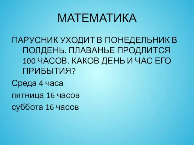 МАТЕМАТИКА ПАРУСНИК УХОДИТ В ПОНЕДЕЛЬНИК В ПОЛДЕНЬ. ПЛАВАНЬЕ ПРОДЛИТСЯ 100 ЧАСОВ.