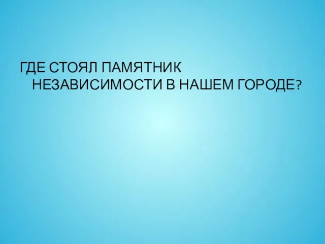 ГДЕ СТОЯЛ ПАМЯТНИК НЕЗАВИСИМОСТИ В НАШЕМ ГОРОДЕ?