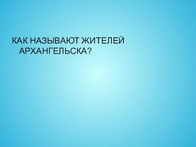 КАК НАЗЫВАЮТ ЖИТЕЛЕЙ АРХАНГЕЛЬСКА?