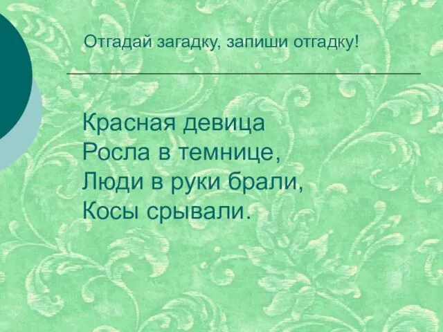 Красная девица Росла в темнице, Люди в руки брали, Косы срывали. Отгадай загадку, запиши отгадку!