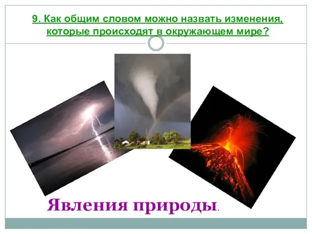 9. Как общим словом можно назвать изменения, которые происходят в окружающем мире? Явления природы.