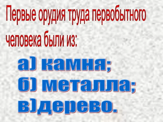 Первые орудия труда первобытного человека были из: а) камня; б) металла; в)дерево.