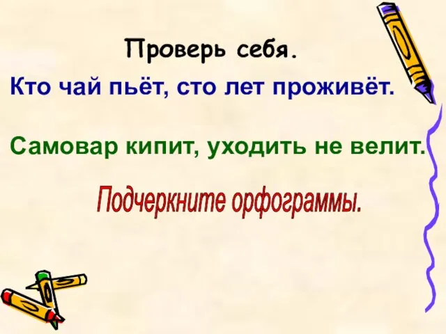 Проверь себя. Кто чай пьёт, сто лет проживёт. Самовар кипит, уходить не велит. Подчеркните орфограммы.