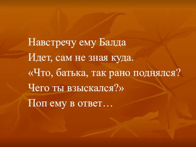 Навстречу ему Балда Идет, сам не зная куда. «Что, батька, так