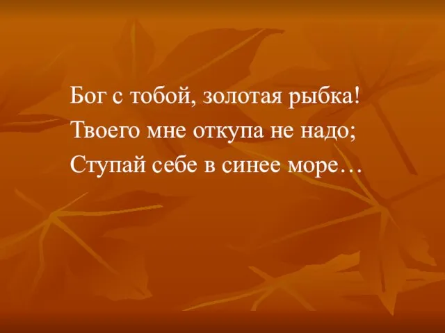 Бог с тобой, золотая рыбка! Твоего мне откупа не надо; Ступай себе в синее море…