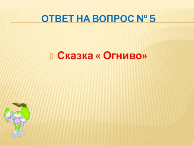 ОТВЕТ НА ВОПРОС № 5 Сказка « Огниво»