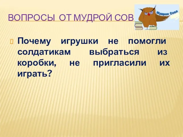 ВОПРОСЫ ОТ МУДРОЙ СОВЫ Почему игрушки не помогли солдатикам выбраться из коробки, не пригласили их играть?