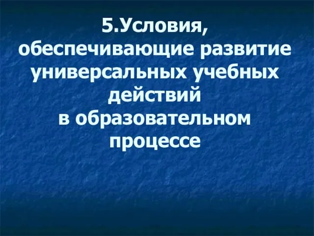 5.Условия, обеспечивающие развитие универсальных учебных действий в образовательном процессе