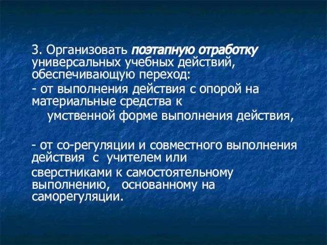 3. Организовать поэтапную отработку универсальных учебных действий, обеспечивающую переход: - от