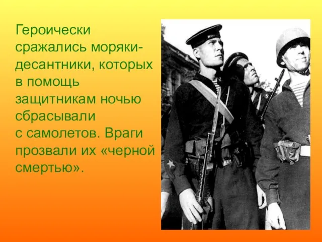 Героически сражались моряки-десантники, которых в помощь защитникам ночью сбрасывали с самолетов. Враги прозвали их «черной смертью».