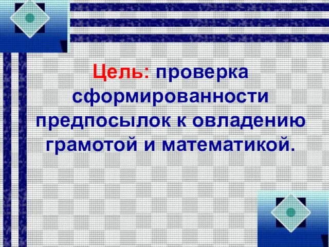 Цель: проверка сформированности предпосылок к овладению грамотой и математикой.