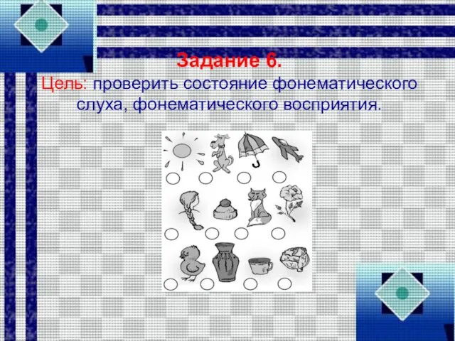 Задание 6. Цель: проверить состояние фонематического слуха, фонематического восприятия.