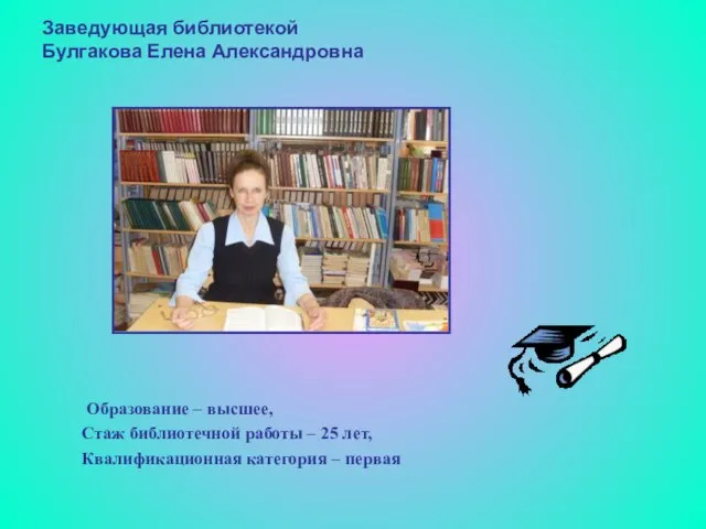 Заведующая библиотекой Булгакова Елена Александровна Образование – высшее, Стаж библиотечной работы