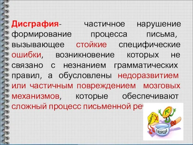 Дисграфия- частичное нарушение формирование процесса письма, вызывающее стойкие специфические ошибки, возникновение