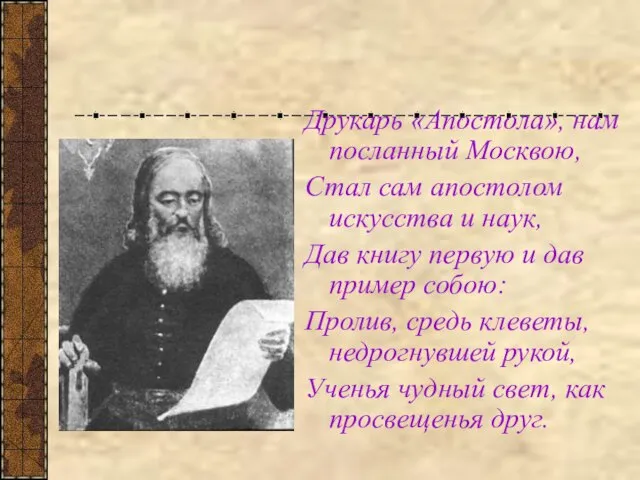 Друкарь «Апостола», нам посланный Москвою, Стал сам апостолом искусства и наук,