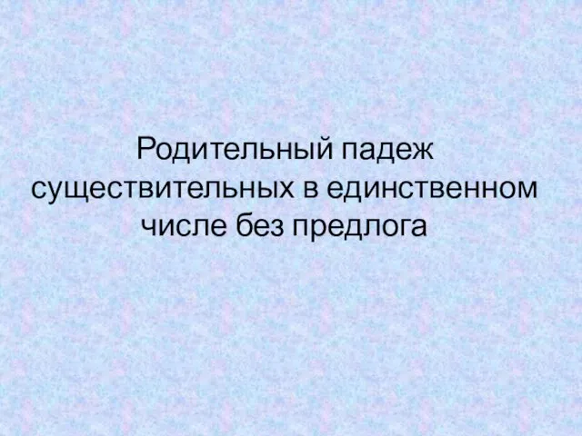 Родительный падеж существительных в единственном числе без предлога