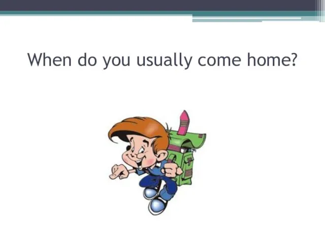 When do you usually come home?