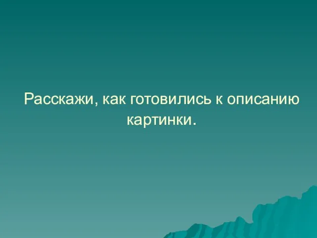 Расскажи, как готовились к описанию картинки.