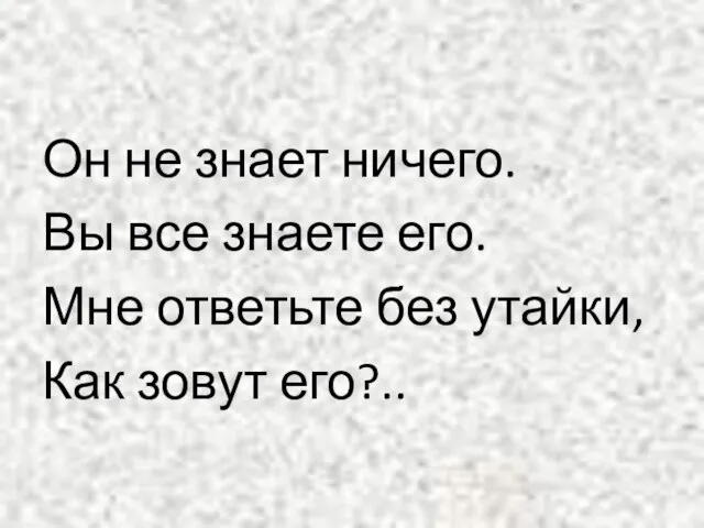 Он не знает ничего. Вы все знаете его. Мне ответьте без утайки, Как зовут его?..