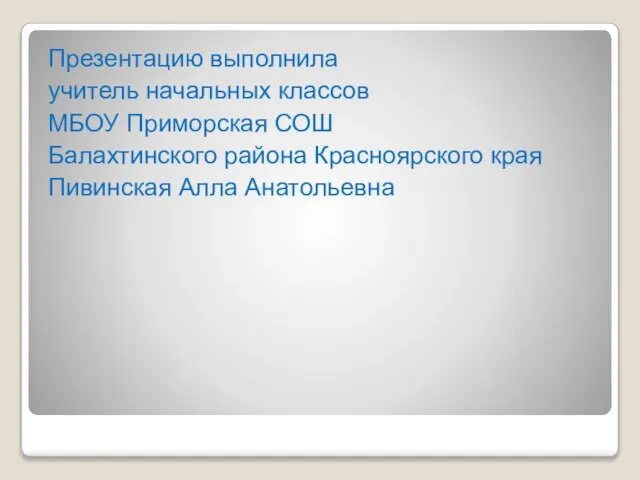 Презентацию выполнила учитель начальных классов МБОУ Приморская СОШ Балахтинского района Красноярского края Пивинская Алла Анатольевна