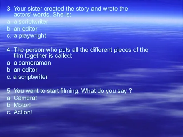 3. Your sister created the story and wrote the actors' words.