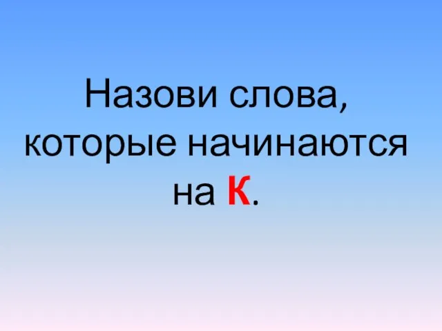 Назови слова, которые начинаются на К.