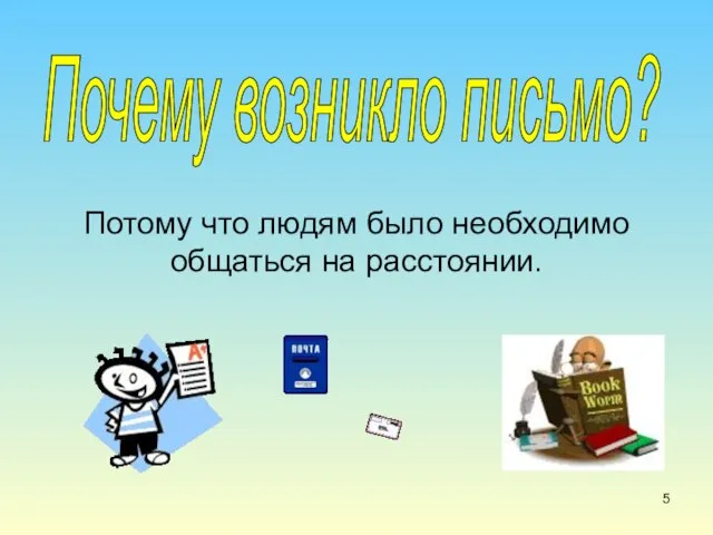 Потому что людям было необходимо общаться на расстоянии. Почему возникло письмо?