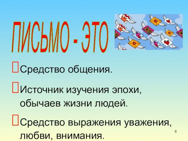 Средство общения. Источник изучения эпохи, обычаев жизни людей. Средство выражения уважения, любви, внимания. ПИСЬМО - ЭТО