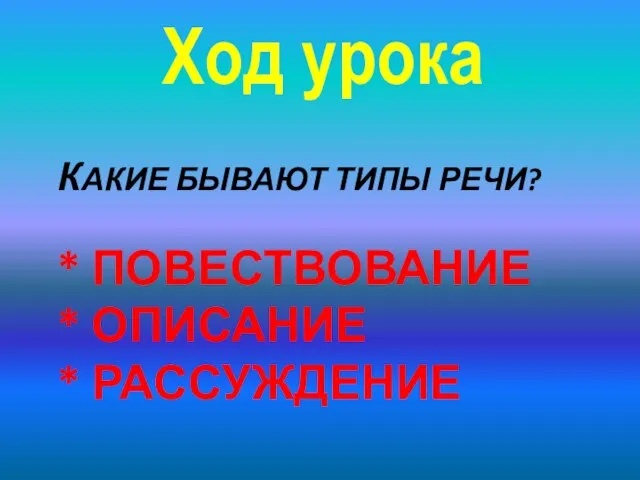 КАКИЕ БЫВАЮТ ТИПЫ РЕЧИ? * ПОВЕСТВОВАНИЕ * ОПИСАНИЕ * РАССУЖДЕНИЕ Ход урока