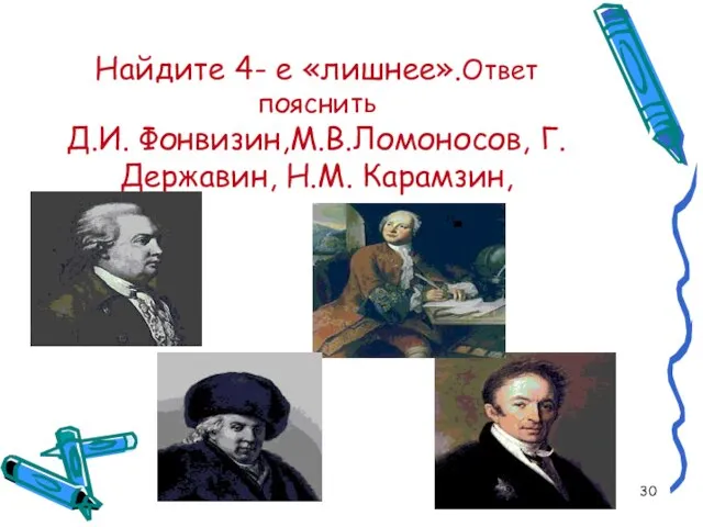 Найдите 4- е «лишнее».Ответ пояснить Д.И. Фонвизин,М.В.Ломоносов, Г.Державин, Н.М. Карамзин,