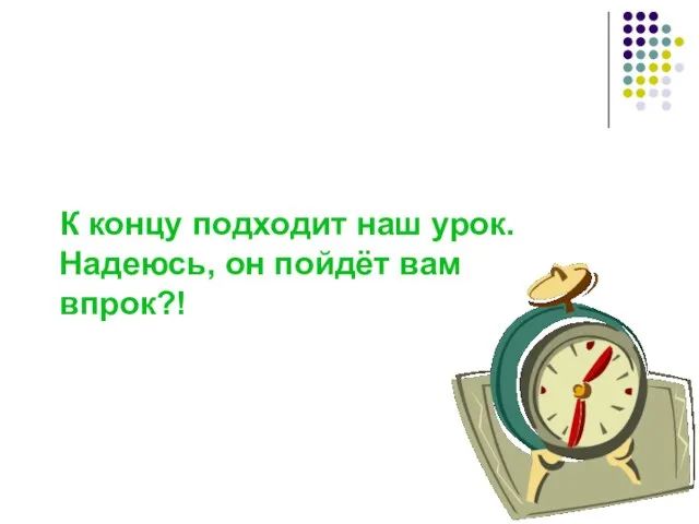 К концу подходит наш урок. Надеюсь, он пойдёт вам впрок?!