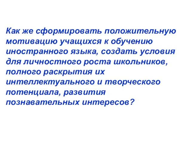 Как же сформировать положительную мотивацию учащихся к обучению иностранного языка, создать