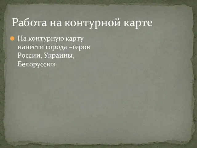 Работа на контурной карте На контурную карту нанести города –герои России, Украины, Белоруссии