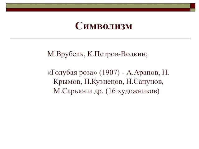 Символизм М.Врубель, К.Петров-Водкин; «Голубая роза» (1907) - А.Арапов, Н.Крымов, П.Кузнецов, Н.Сапунов, М.Сарьян и др. (16 художников)