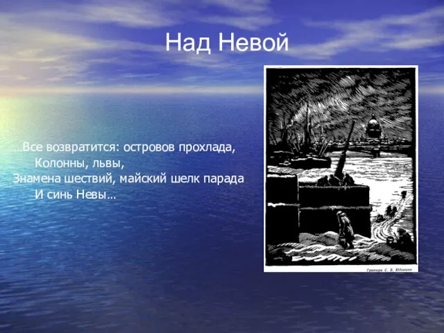 …Все возвратится: островов прохлада, Колонны, львы, Знамена шествий, майский шелк парада И синь Невы… Над Невой