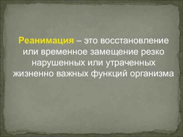 Реанимация – это восстановление или временное замещение резко нарушенных или утраченных жизненно важных функций организма