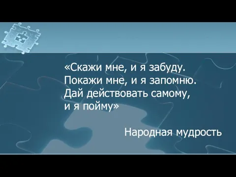 «Скажи мне, и я забуду. Покажи мне, и я запомню. Дай