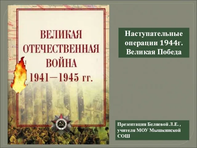 Наступательные операции 1944г. Великая Победа Презентация Беляевой Л.Е. , учителя МОУ Мышкинской СОШ