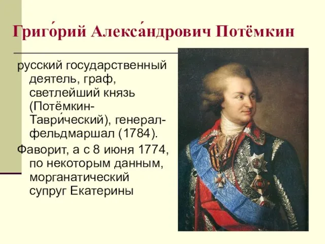 Григо́рий Алекса́ндрович Потёмкин русский государственный деятель, граф, светлейший князь (Потёмкин-Таври́ческий), генерал-фельдмаршал