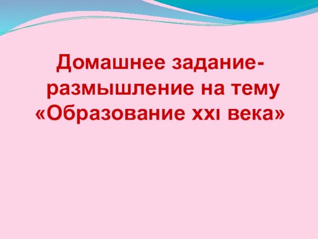 Домашнее задание- размышление на тему «Образование ххı века»