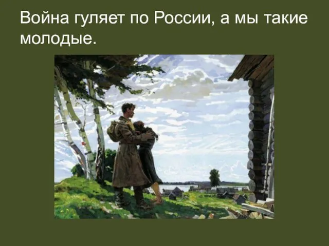 Война гуляет по России, а мы такие молодые.