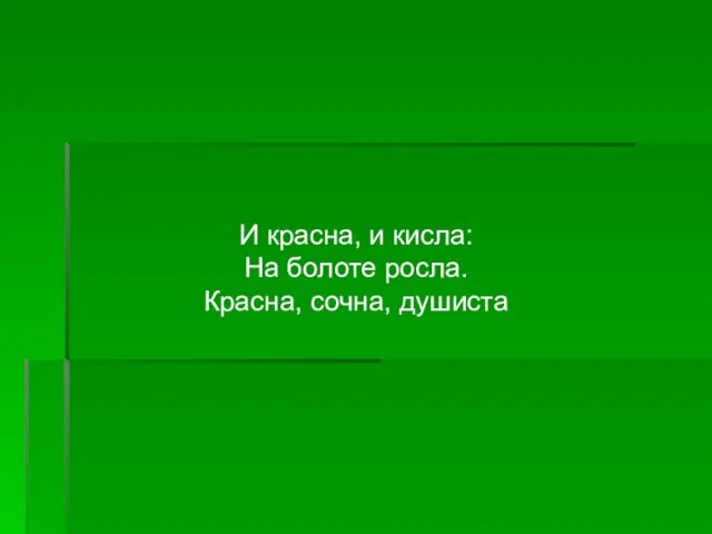 И красна, и кисла: На болоте росла. Красна, сочна, душиста