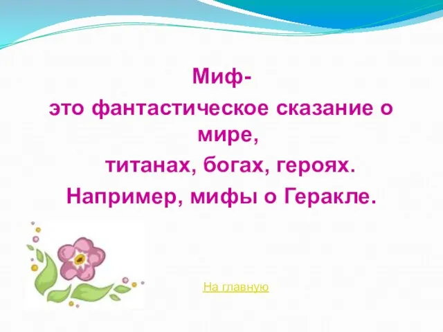 Миф- это фантастическое сказание о мире, титанах, богах, героях. Например, мифы о Геракле. На главную