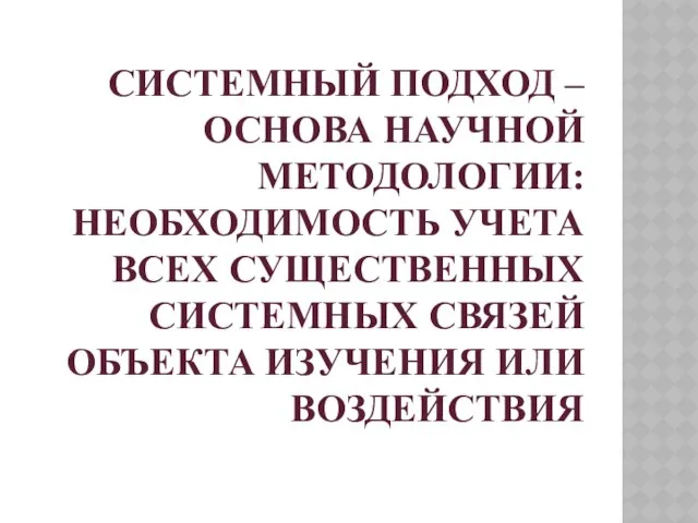 Системный подход – основа научной методологии: необходимость учета всех существенных системных связей объекта изучения или воздействия