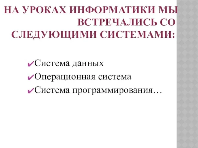 на уроках информатики мы встречались со следующими системами: Система данных Операционная система Система программирования…